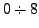 $\displaystyle 0 \div 8$